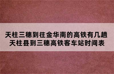 天柱三穗到往金华南的高铁有几趟 天柱县到三穗高铁客车站时间表